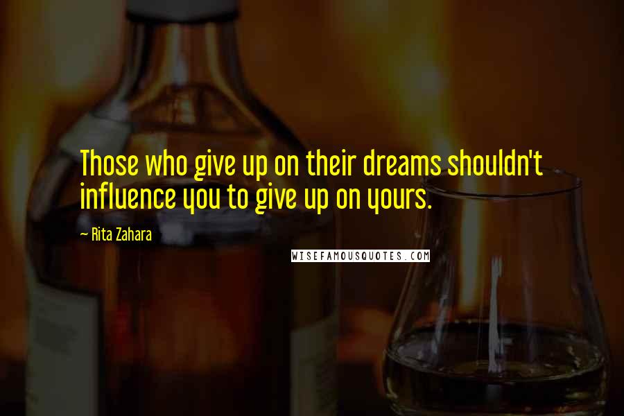 Rita Zahara Quotes: Those who give up on their dreams shouldn't influence you to give up on yours.