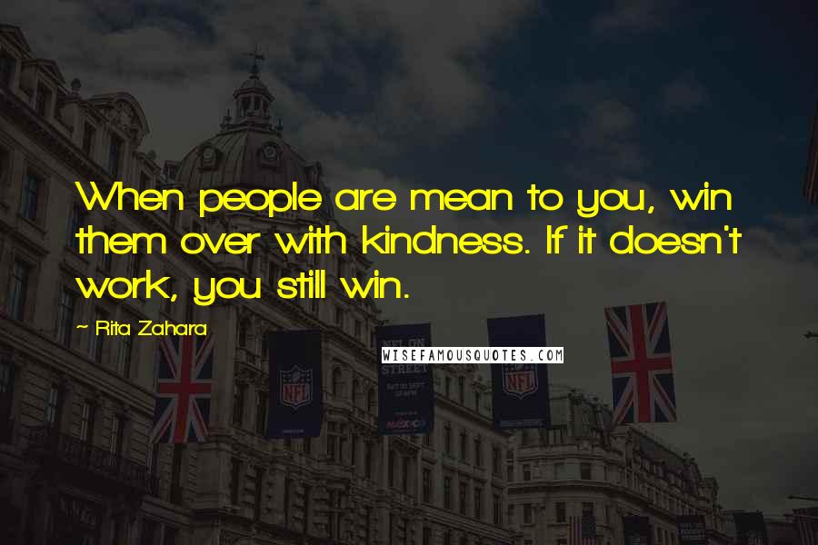 Rita Zahara Quotes: When people are mean to you, win them over with kindness. If it doesn't work, you still win.