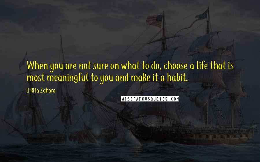 Rita Zahara Quotes: When you are not sure on what to do, choose a life that is most meaningful to you and make it a habit.