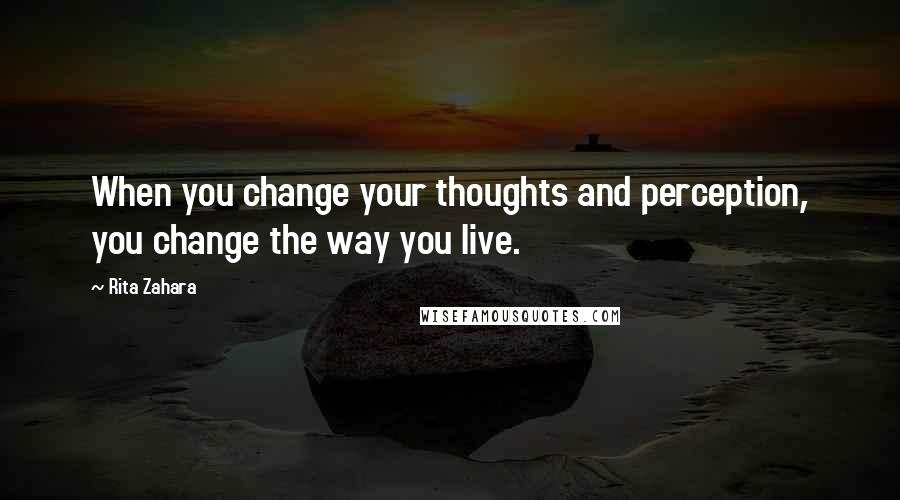 Rita Zahara Quotes: When you change your thoughts and perception, you change the way you live.