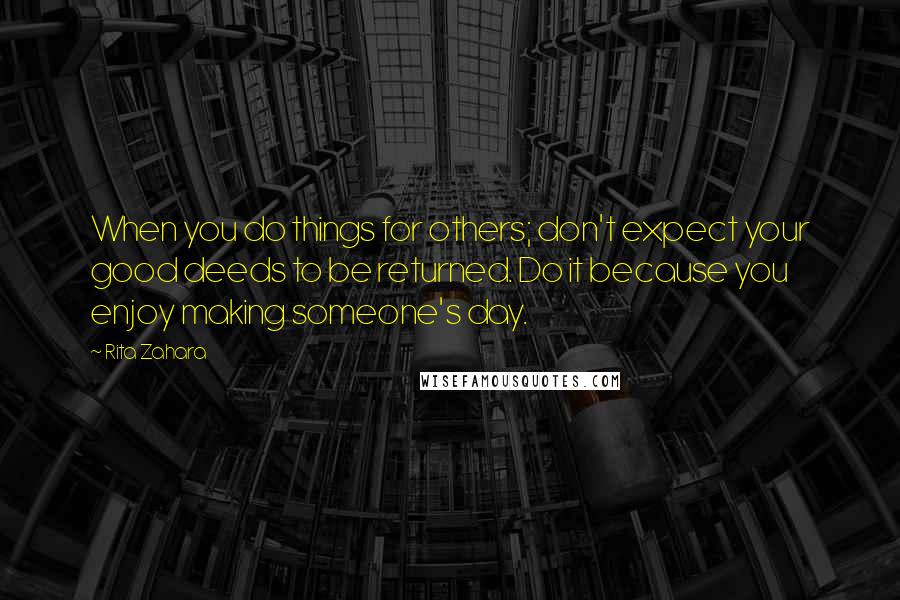 Rita Zahara Quotes: When you do things for others; don't expect your good deeds to be returned. Do it because you enjoy making someone's day.