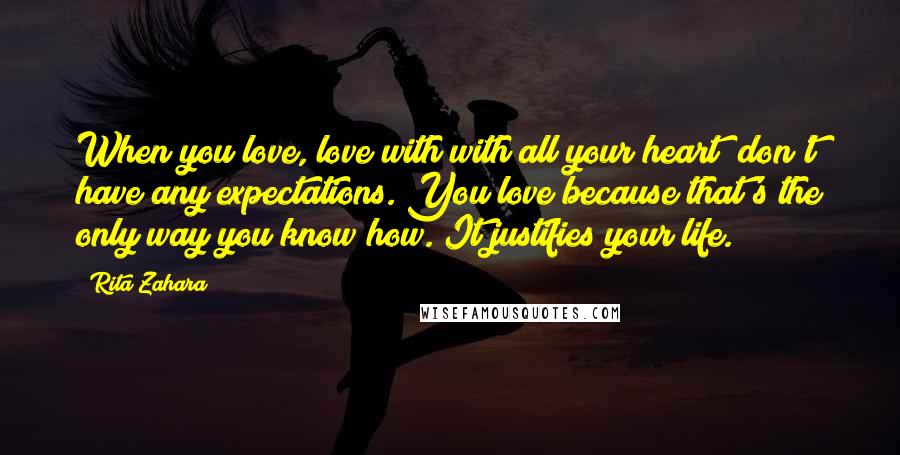 Rita Zahara Quotes: When you love, love with with all your heart; don't have any expectations. You love because that's the only way you know how. It justifies your life.