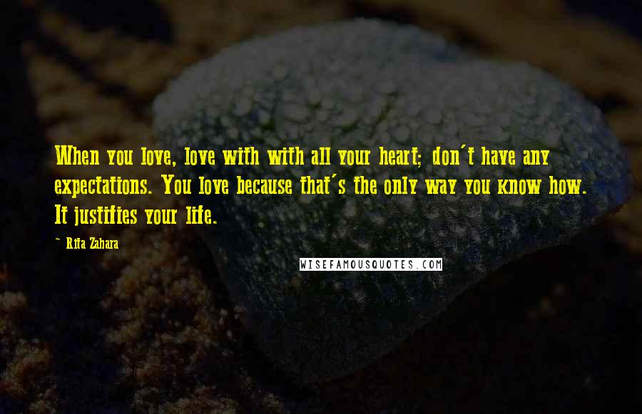 Rita Zahara Quotes: When you love, love with with all your heart; don't have any expectations. You love because that's the only way you know how. It justifies your life.