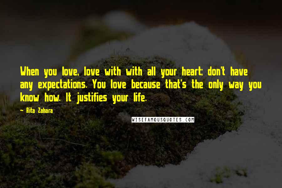 Rita Zahara Quotes: When you love, love with with all your heart; don't have any expectations. You love because that's the only way you know how. It justifies your life.
