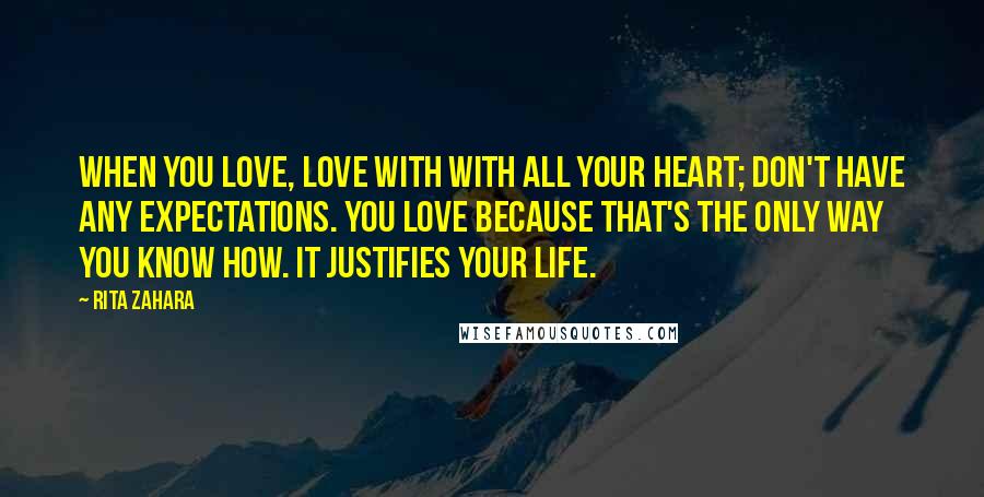 Rita Zahara Quotes: When you love, love with with all your heart; don't have any expectations. You love because that's the only way you know how. It justifies your life.