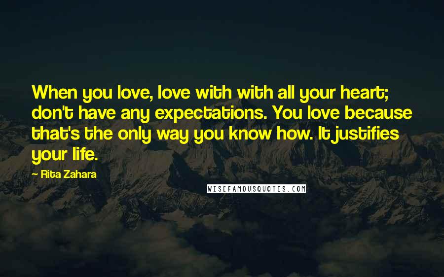 Rita Zahara Quotes: When you love, love with with all your heart; don't have any expectations. You love because that's the only way you know how. It justifies your life.