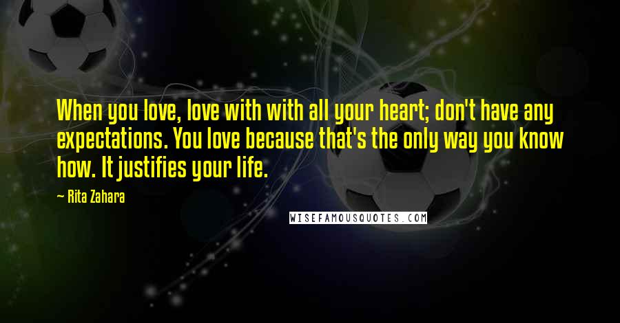 Rita Zahara Quotes: When you love, love with with all your heart; don't have any expectations. You love because that's the only way you know how. It justifies your life.