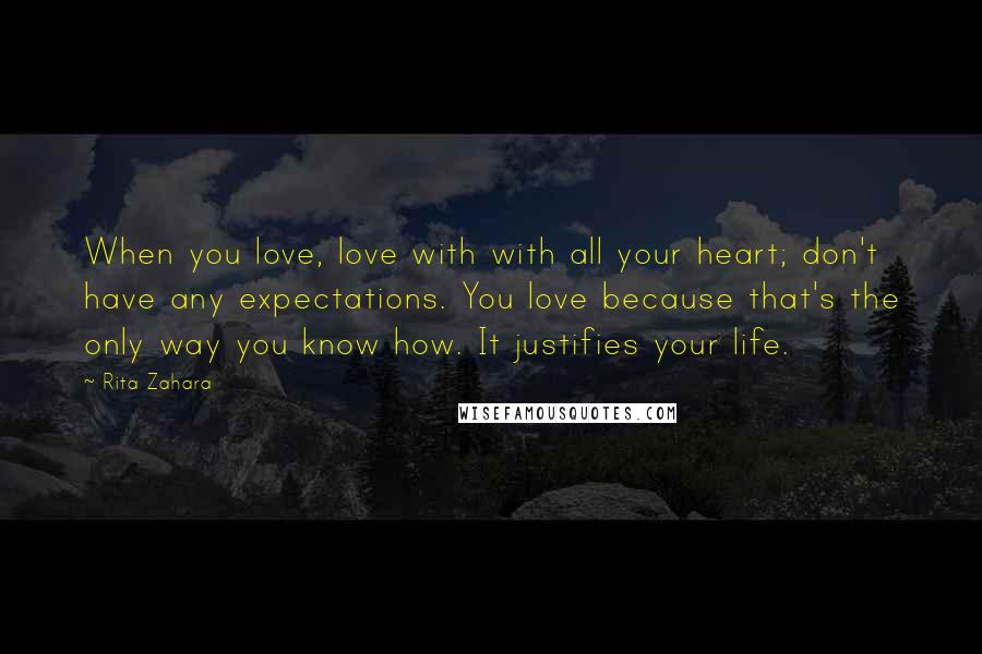 Rita Zahara Quotes: When you love, love with with all your heart; don't have any expectations. You love because that's the only way you know how. It justifies your life.
