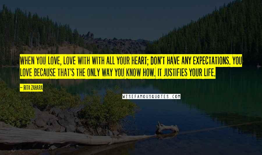 Rita Zahara Quotes: When you love, love with with all your heart; don't have any expectations. You love because that's the only way you know how. It justifies your life.