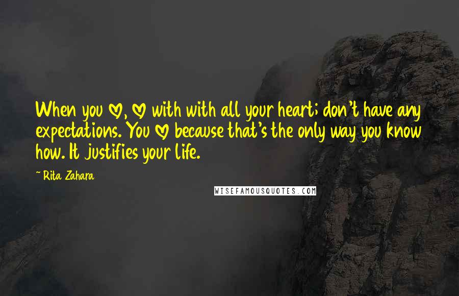 Rita Zahara Quotes: When you love, love with with all your heart; don't have any expectations. You love because that's the only way you know how. It justifies your life.