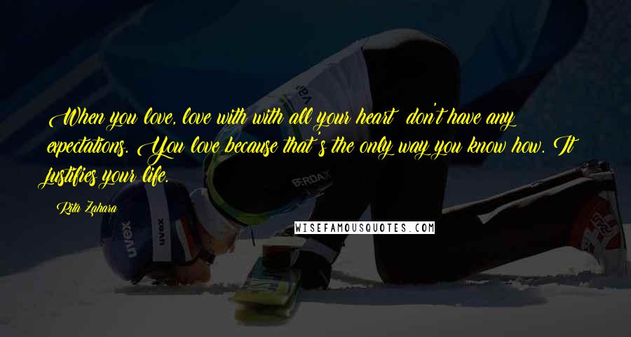 Rita Zahara Quotes: When you love, love with with all your heart; don't have any expectations. You love because that's the only way you know how. It justifies your life.