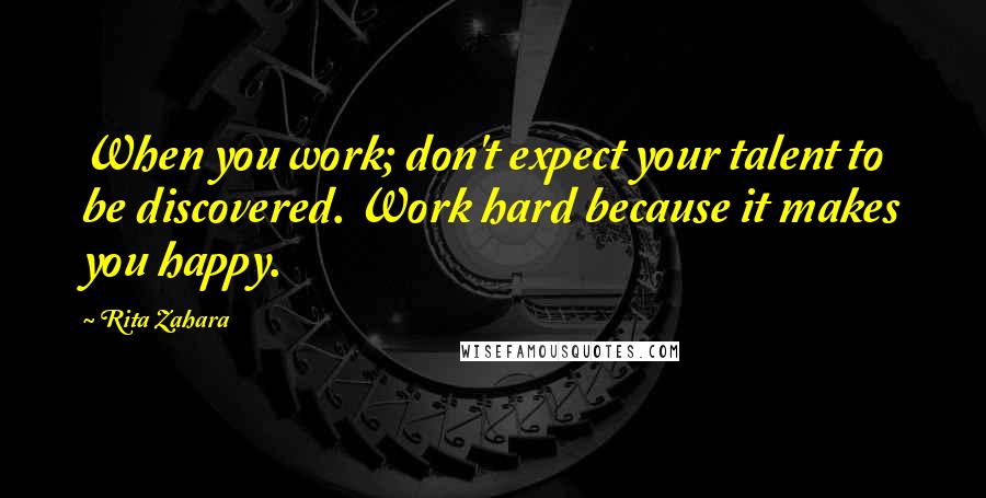 Rita Zahara Quotes: When you work; don't expect your talent to be discovered. Work hard because it makes you happy.