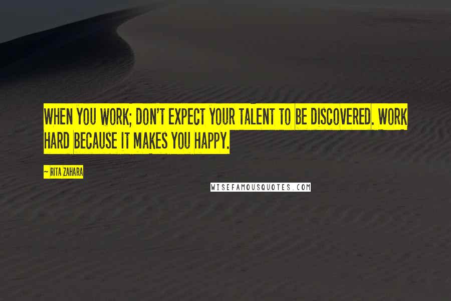 Rita Zahara Quotes: When you work; don't expect your talent to be discovered. Work hard because it makes you happy.