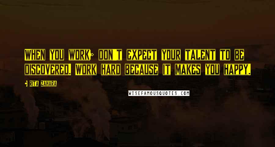 Rita Zahara Quotes: When you work; don't expect your talent to be discovered. Work hard because it makes you happy.