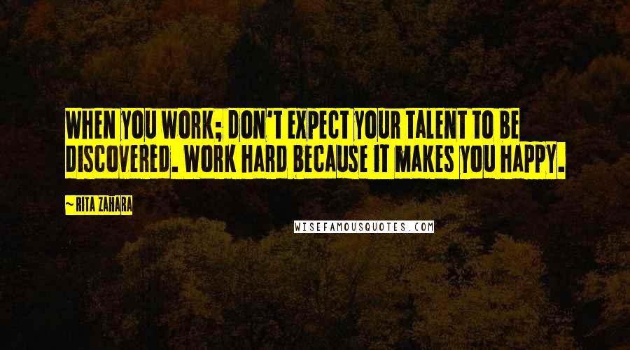 Rita Zahara Quotes: When you work; don't expect your talent to be discovered. Work hard because it makes you happy.