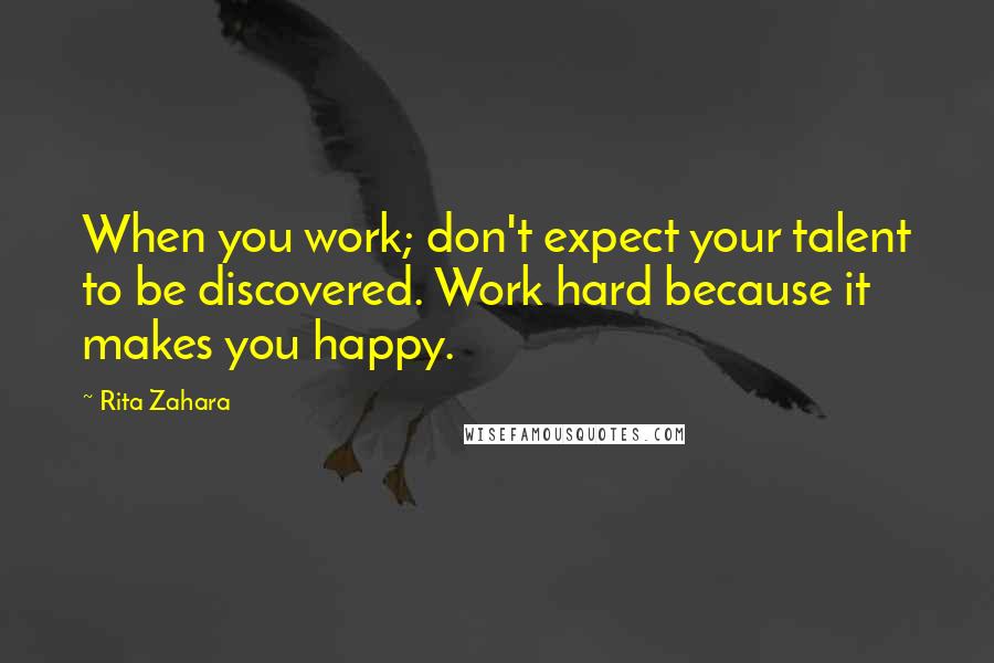 Rita Zahara Quotes: When you work; don't expect your talent to be discovered. Work hard because it makes you happy.