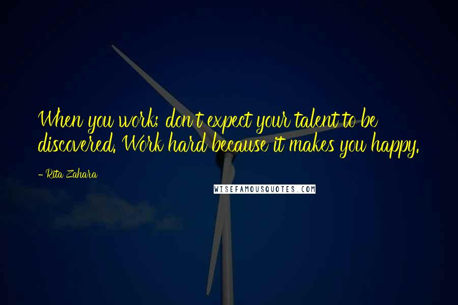 Rita Zahara Quotes: When you work; don't expect your talent to be discovered. Work hard because it makes you happy.