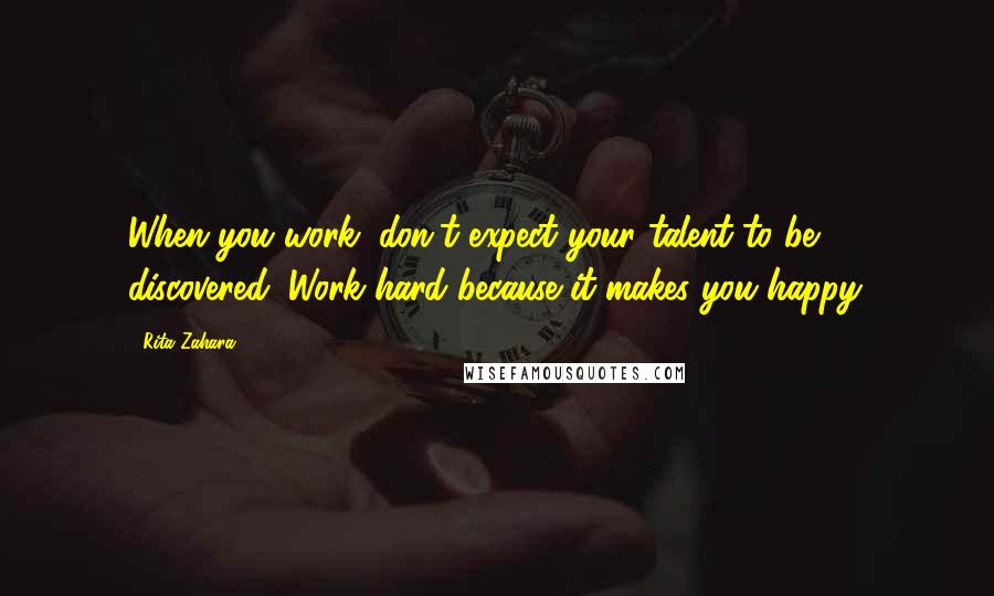 Rita Zahara Quotes: When you work; don't expect your talent to be discovered. Work hard because it makes you happy.