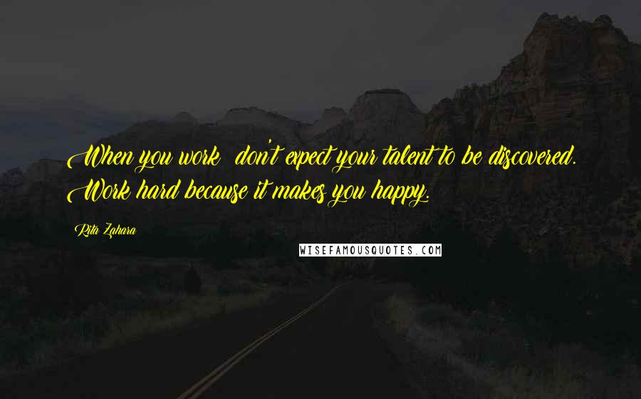 Rita Zahara Quotes: When you work; don't expect your talent to be discovered. Work hard because it makes you happy.