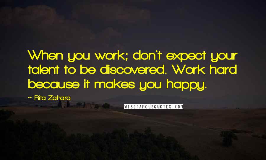 Rita Zahara Quotes: When you work; don't expect your talent to be discovered. Work hard because it makes you happy.