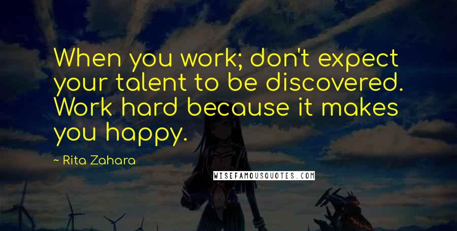 Rita Zahara Quotes: When you work; don't expect your talent to be discovered. Work hard because it makes you happy.