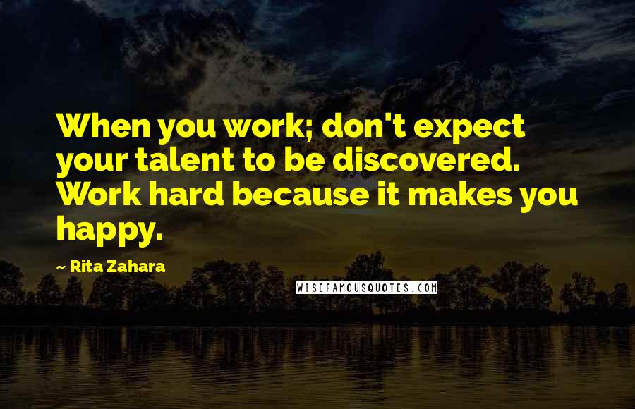 Rita Zahara Quotes: When you work; don't expect your talent to be discovered. Work hard because it makes you happy.