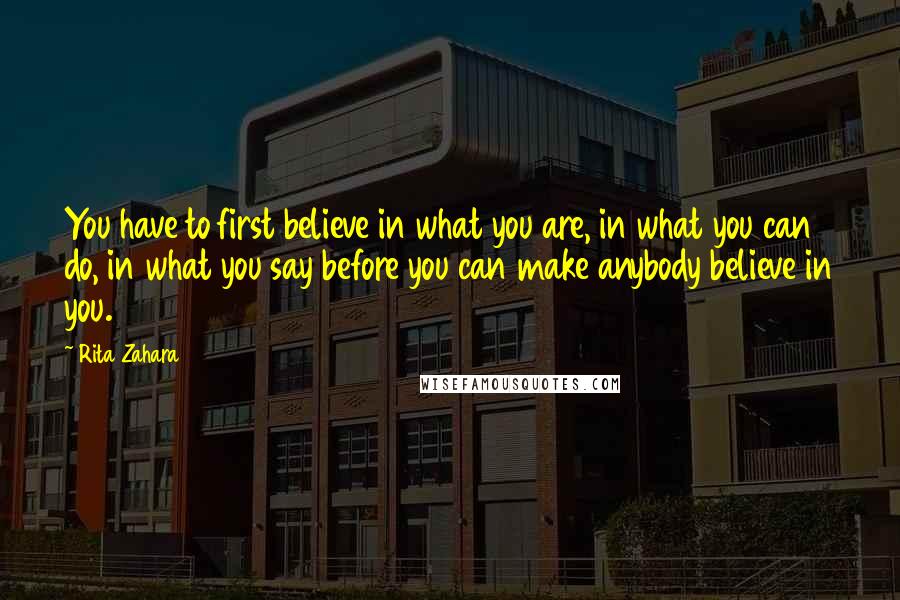 Rita Zahara Quotes: You have to first believe in what you are, in what you can do, in what you say before you can make anybody believe in you.
