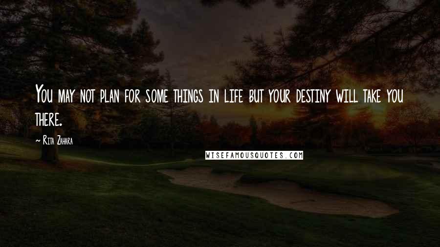 Rita Zahara Quotes: You may not plan for some things in life but your destiny will take you there.