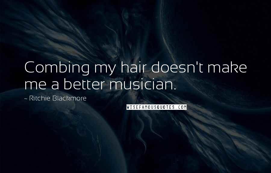 Ritchie Blackmore Quotes: Combing my hair doesn't make me a better musician.