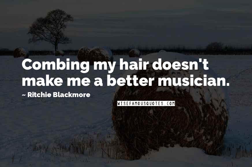 Ritchie Blackmore Quotes: Combing my hair doesn't make me a better musician.