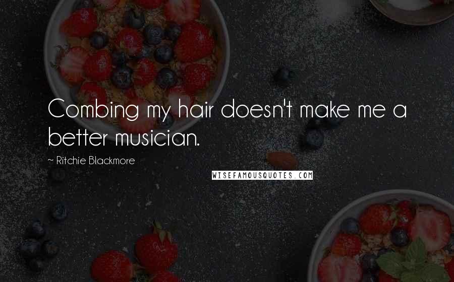 Ritchie Blackmore Quotes: Combing my hair doesn't make me a better musician.