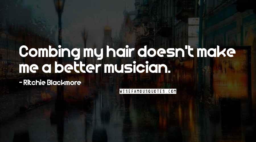 Ritchie Blackmore Quotes: Combing my hair doesn't make me a better musician.