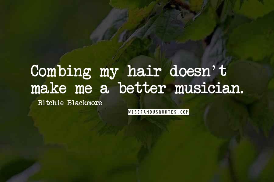 Ritchie Blackmore Quotes: Combing my hair doesn't make me a better musician.