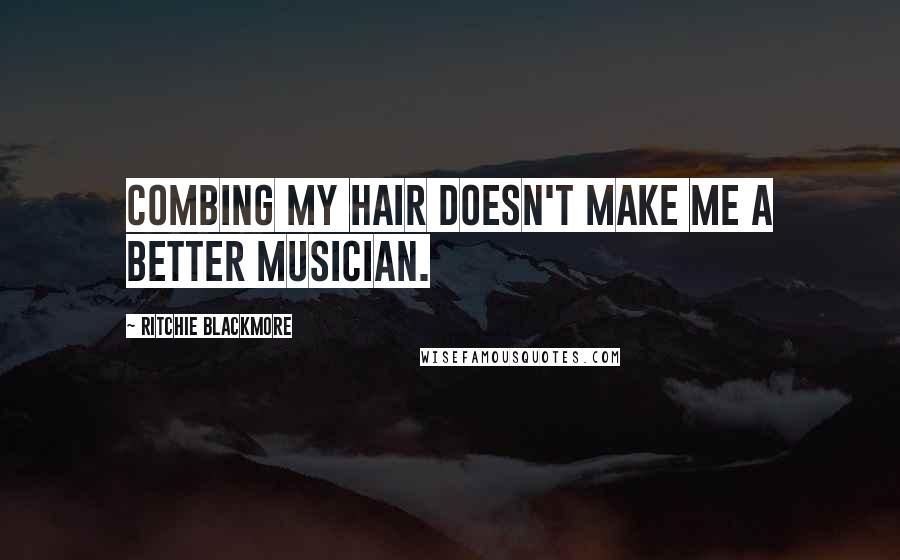 Ritchie Blackmore Quotes: Combing my hair doesn't make me a better musician.