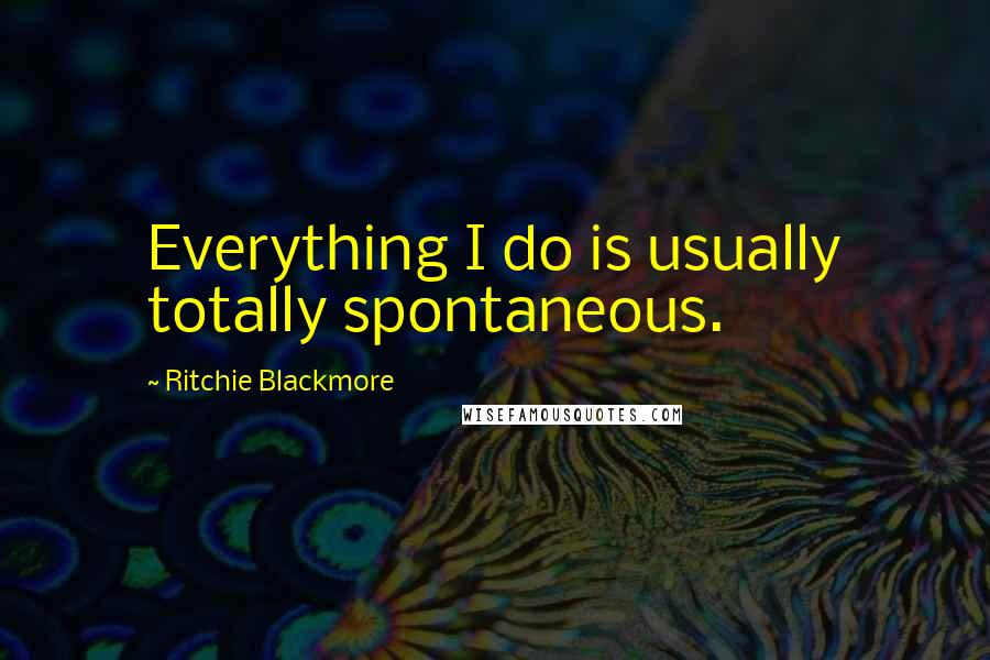 Ritchie Blackmore Quotes: Everything I do is usually totally spontaneous.