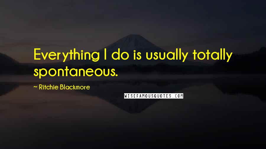 Ritchie Blackmore Quotes: Everything I do is usually totally spontaneous.