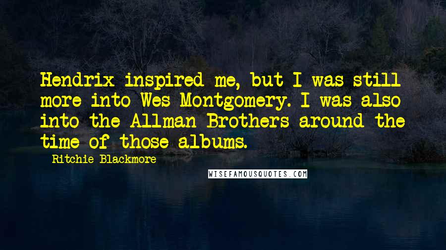 Ritchie Blackmore Quotes: Hendrix inspired me, but I was still more into Wes Montgomery. I was also into the Allman Brothers around the time of those albums.