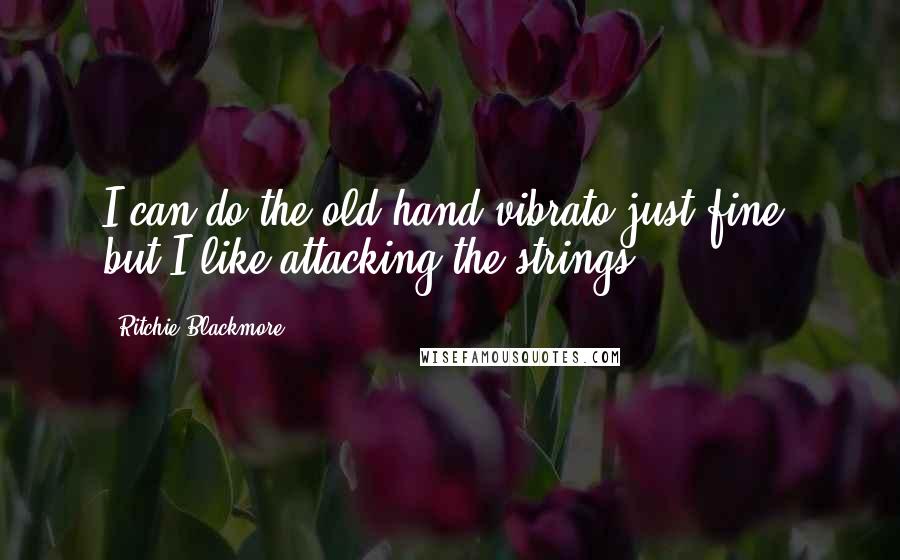 Ritchie Blackmore Quotes: I can do the old hand vibrato just fine, but I like attacking the strings.