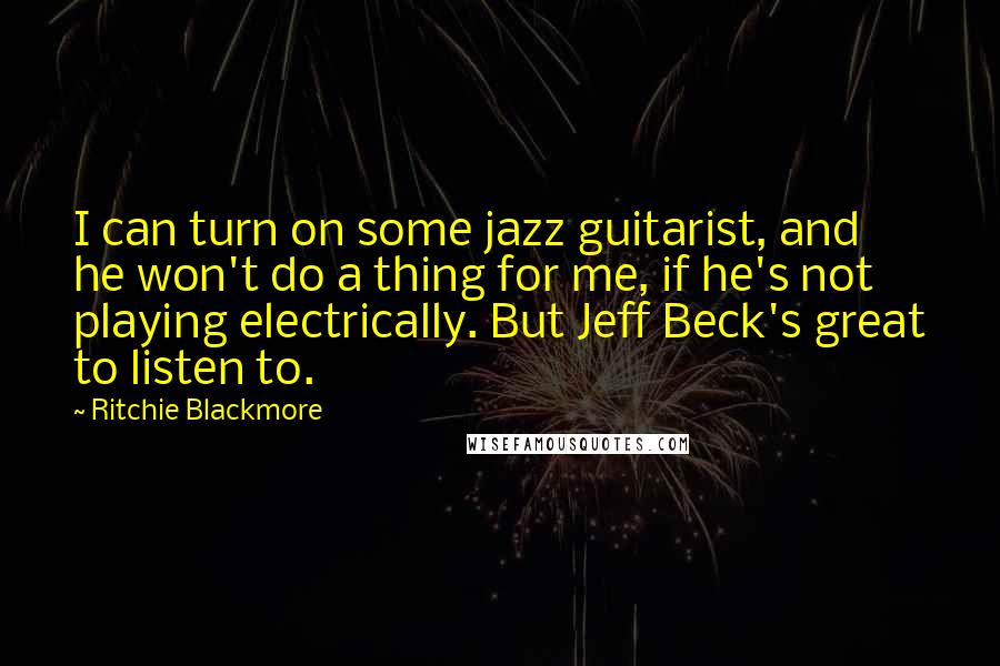 Ritchie Blackmore Quotes: I can turn on some jazz guitarist, and he won't do a thing for me, if he's not playing electrically. But Jeff Beck's great to listen to.