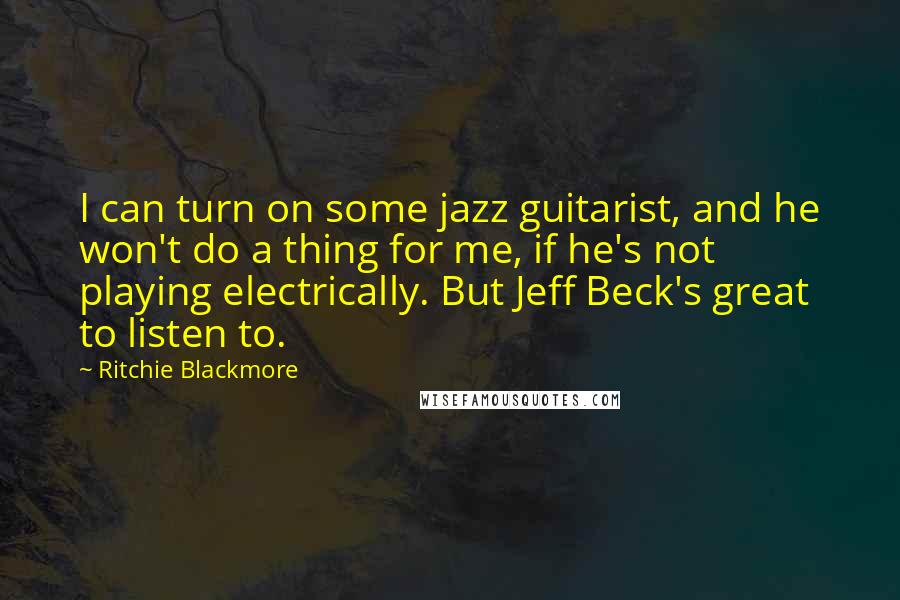 Ritchie Blackmore Quotes: I can turn on some jazz guitarist, and he won't do a thing for me, if he's not playing electrically. But Jeff Beck's great to listen to.