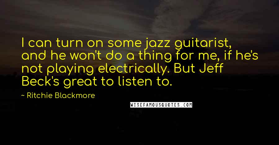 Ritchie Blackmore Quotes: I can turn on some jazz guitarist, and he won't do a thing for me, if he's not playing electrically. But Jeff Beck's great to listen to.