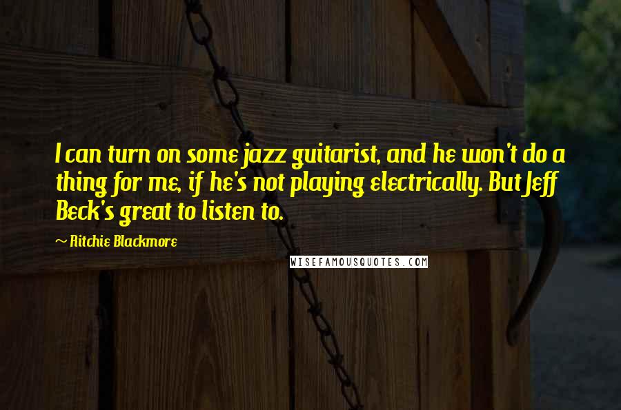 Ritchie Blackmore Quotes: I can turn on some jazz guitarist, and he won't do a thing for me, if he's not playing electrically. But Jeff Beck's great to listen to.