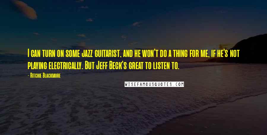 Ritchie Blackmore Quotes: I can turn on some jazz guitarist, and he won't do a thing for me, if he's not playing electrically. But Jeff Beck's great to listen to.