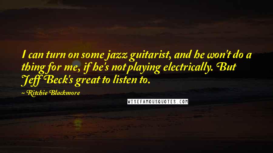 Ritchie Blackmore Quotes: I can turn on some jazz guitarist, and he won't do a thing for me, if he's not playing electrically. But Jeff Beck's great to listen to.