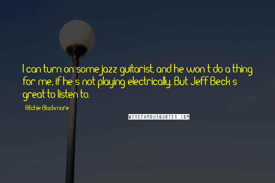 Ritchie Blackmore Quotes: I can turn on some jazz guitarist, and he won't do a thing for me, if he's not playing electrically. But Jeff Beck's great to listen to.