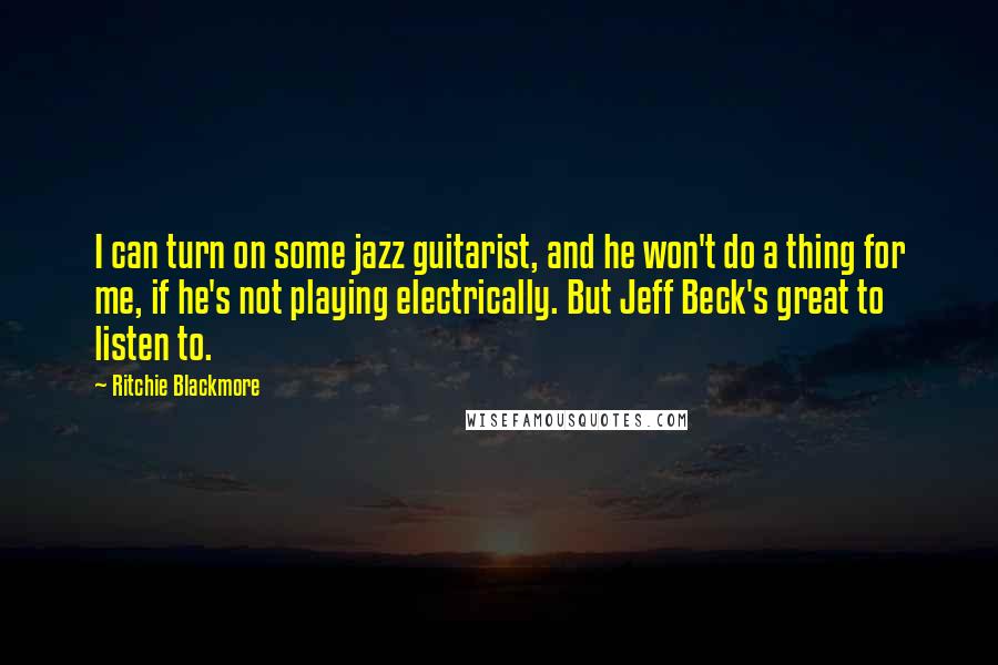 Ritchie Blackmore Quotes: I can turn on some jazz guitarist, and he won't do a thing for me, if he's not playing electrically. But Jeff Beck's great to listen to.