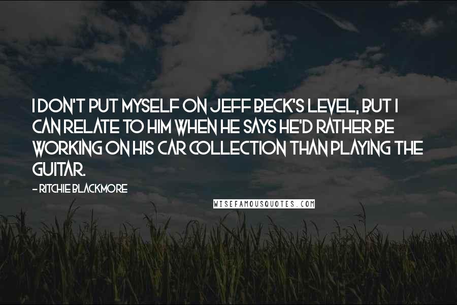 Ritchie Blackmore Quotes: I don't put myself on Jeff Beck's level, but I can relate to him when he says he'd rather be working on his car collection than playing the guitar.