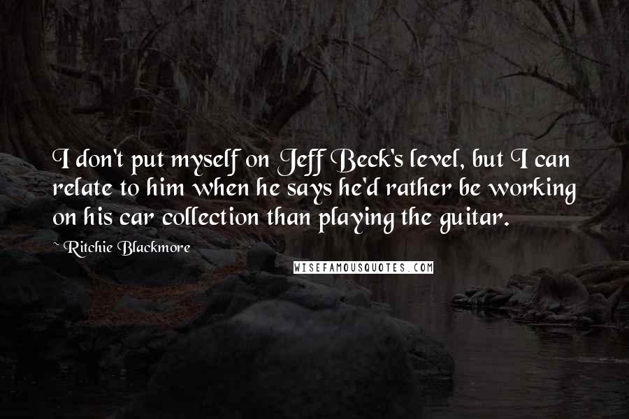 Ritchie Blackmore Quotes: I don't put myself on Jeff Beck's level, but I can relate to him when he says he'd rather be working on his car collection than playing the guitar.