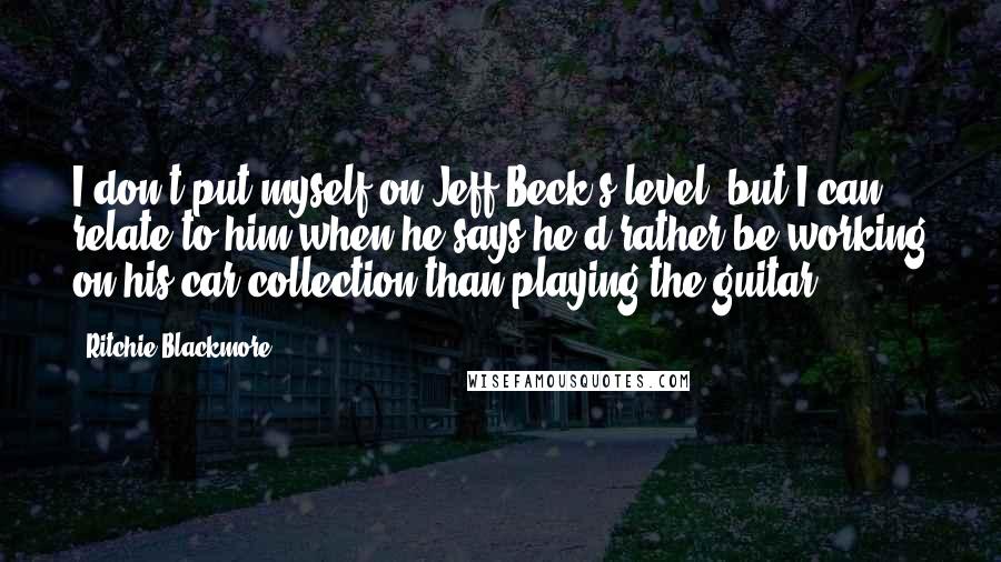 Ritchie Blackmore Quotes: I don't put myself on Jeff Beck's level, but I can relate to him when he says he'd rather be working on his car collection than playing the guitar.
