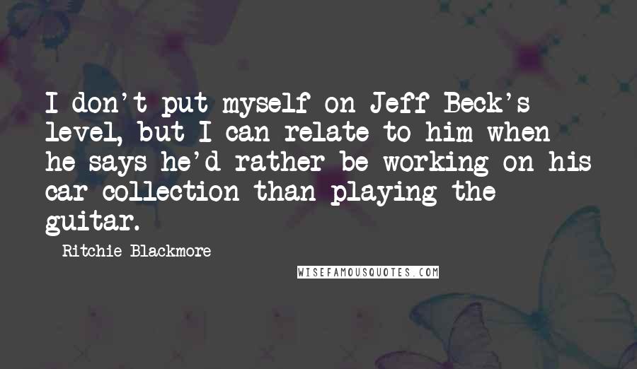 Ritchie Blackmore Quotes: I don't put myself on Jeff Beck's level, but I can relate to him when he says he'd rather be working on his car collection than playing the guitar.